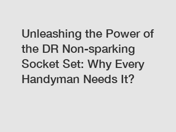 Unleashing the Power of the DR Non-sparking Socket Set: Why Every Handyman Needs It?