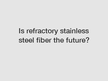 Is refractory stainless steel fiber the future?