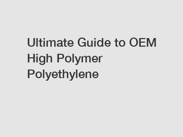 Ultimate Guide to OEM High Polymer Polyethylene