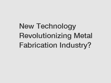 New Technology Revolutionizing Metal Fabrication Industry?