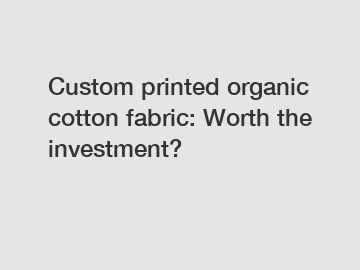 Custom printed organic cotton fabric: Worth the investment?