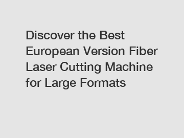 Discover the Best European Version Fiber Laser Cutting Machine for Large Formats