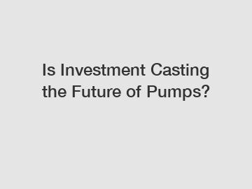 Is Investment Casting the Future of Pumps?