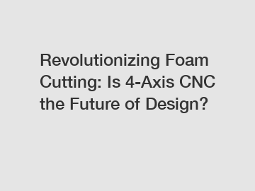 Revolutionizing Foam Cutting: Is 4-Axis CNC the Future of Design?