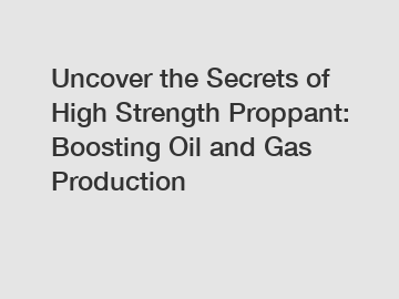 Uncover the Secrets of High Strength Proppant: Boosting Oil and Gas Production