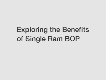 Exploring the Benefits of Single Ram BOP