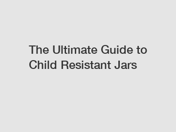 The Ultimate Guide to Child Resistant Jars