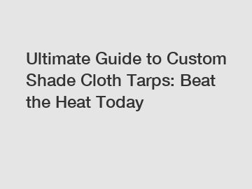 Ultimate Guide to Custom Shade Cloth Tarps: Beat the Heat Today