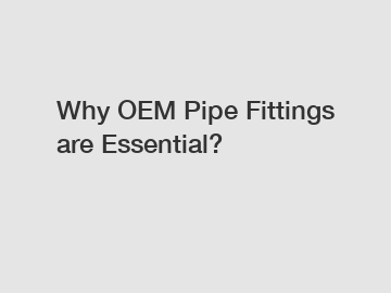 Why OEM Pipe Fittings are Essential?