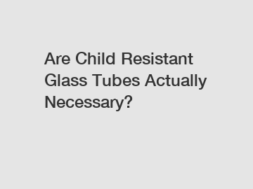 Are Child Resistant Glass Tubes Actually Necessary?