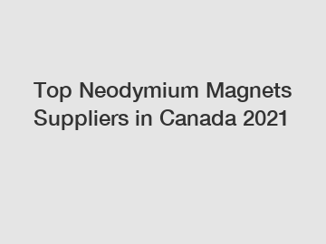 Top Neodymium Magnets Suppliers in Canada 2021