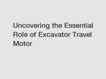 Uncovering the Essential Role of Excavator Travel Motor