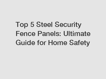 Top 5 Steel Security Fence Panels: Ultimate Guide for Home Safety