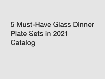 5 Must-Have Glass Dinner Plate Sets in 2021 Catalog