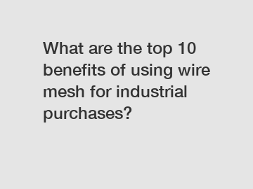 What are the top 10 benefits of using wire mesh for industrial purchases?