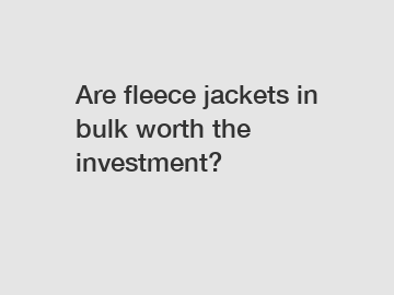 Are fleece jackets in bulk worth the investment?