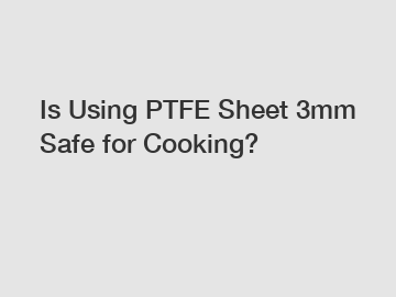 Is Using PTFE Sheet 3mm Safe for Cooking?