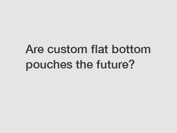 Are custom flat bottom pouches the future?
