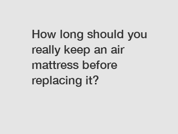 How long should you really keep an air mattress before replacing it?