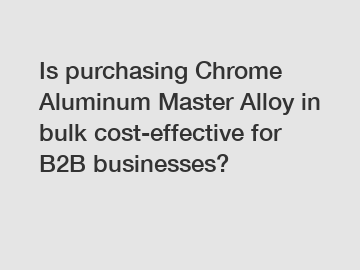 Is purchasing Chrome Aluminum Master Alloy in bulk cost-effective for B2B businesses?