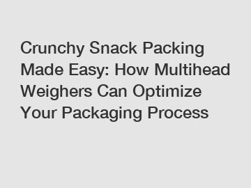 Crunchy Snack Packing Made Easy: How Multihead Weighers Can Optimize Your Packaging Process