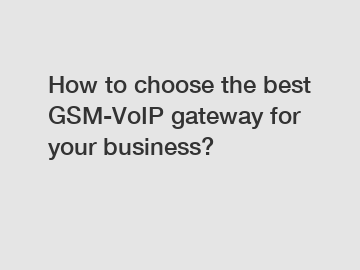 How to choose the best GSM-VoIP gateway for your business?