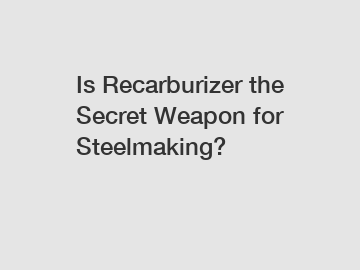 Is Recarburizer the Secret Weapon for Steelmaking?