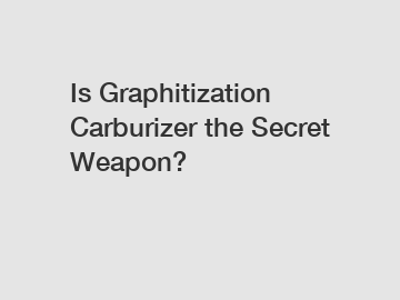 Is Graphitization Carburizer the Secret Weapon?