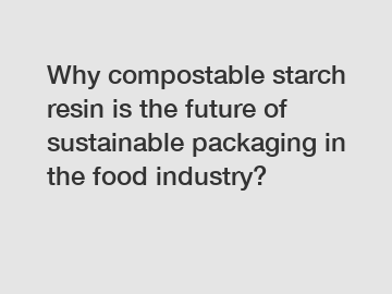 Why compostable starch resin is the future of sustainable packaging in the food industry?