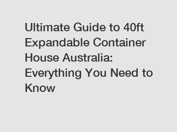 Ultimate Guide to 40ft Expandable Container House Australia: Everything You Need to Know