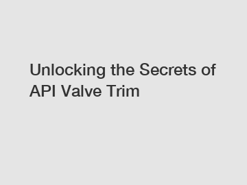 Unlocking the Secrets of API Valve Trim