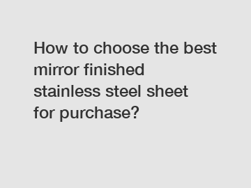 How to choose the best mirror finished stainless steel sheet for purchase?