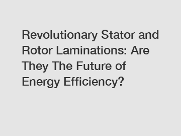 Revolutionary Stator and Rotor Laminations: Are They The Future of Energy Efficiency?