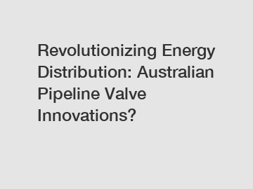Revolutionizing Energy Distribution: Australian Pipeline Valve Innovations?