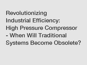 Revolutionizing Industrial Efficiency: High Pressure Compressor - When Will Traditional Systems Become Obsolete?