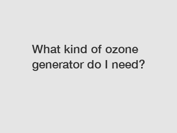 What kind of ozone generator do I need?