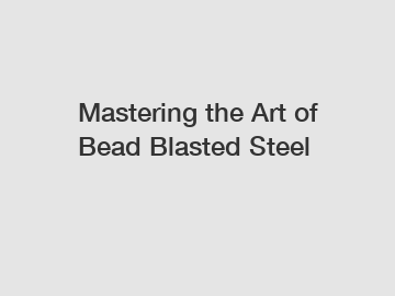 Mastering the Art of Bead Blasted Steel