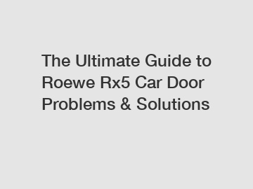 The Ultimate Guide to Roewe Rx5 Car Door Problems & Solutions