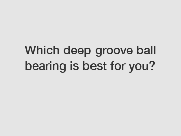 Which deep groove ball bearing is best for you?