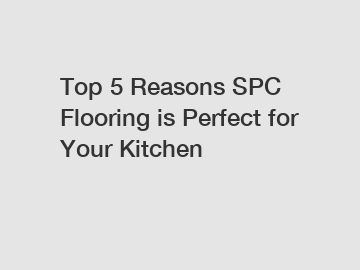 Top 5 Reasons SPC Flooring is Perfect for Your Kitchen