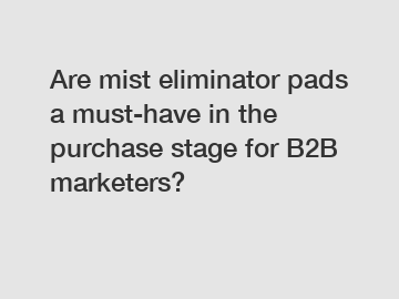 Are mist eliminator pads a must-have in the purchase stage for B2B marketers?