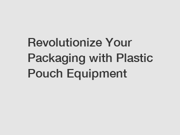 Revolutionize Your Packaging with Plastic Pouch Equipment