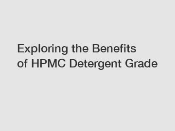 Exploring the Benefits of HPMC Detergent Grade