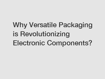 Why Versatile Packaging is Revolutionizing Electronic Components?