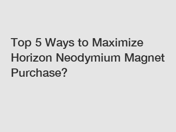 Top 5 Ways to Maximize Horizon Neodymium Magnet Purchase?