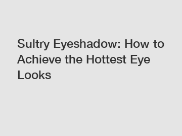 Sultry Eyeshadow: How to Achieve the Hottest Eye Looks