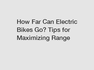 How Far Can Electric Bikes Go? Tips for Maximizing Range