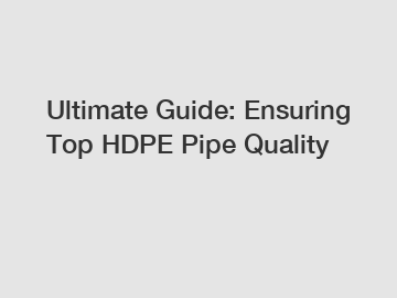 Ultimate Guide: Ensuring Top HDPE Pipe Quality