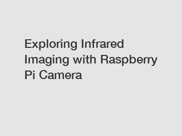 Exploring Infrared Imaging with Raspberry Pi Camera