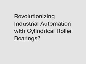 Revolutionizing Industrial Automation with Cylindrical Roller Bearings?